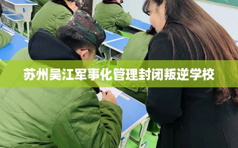 苏州吴江军事化管理封闭叛逆学校