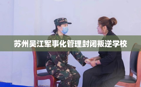 苏州吴江军事化管理封闭叛逆学校