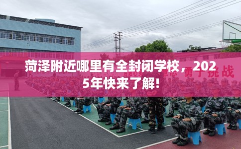 菏泽附近哪里有全封闭学校，2025年快来了解!