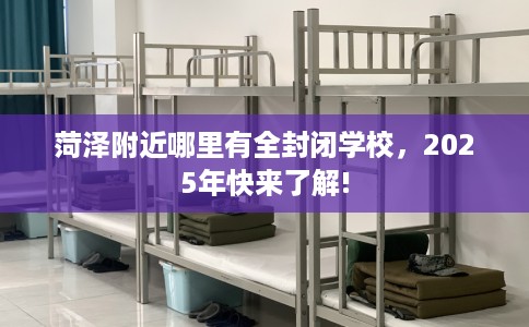 菏泽附近哪里有全封闭学校，2025年快来了解!