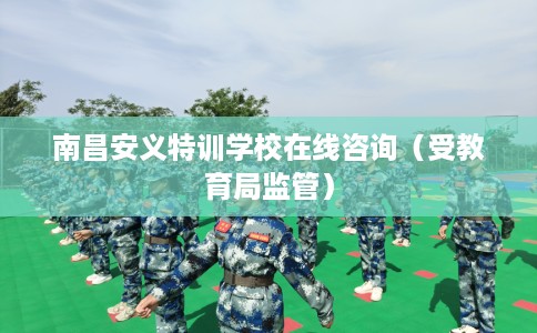 南昌安义特训学校在线咨询（受教育局监管）
