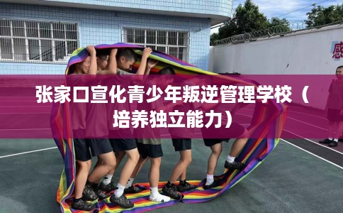 张家口宣化青少年叛逆管理学校（培养独立能力）