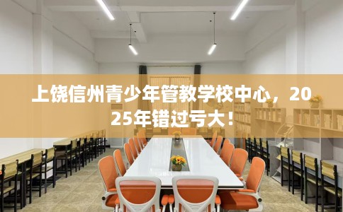 上饶信州青少年管教学校中心，2025年错过亏大！