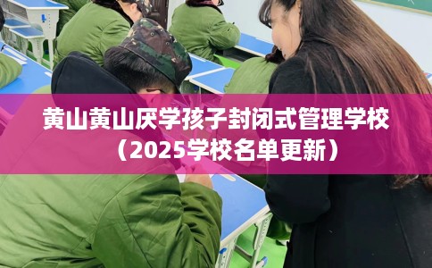 黄山黄山厌学孩子封闭式管理学校（2025学校名单更新）