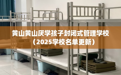 黄山黄山厌学孩子封闭式管理学校（2025学校名单更新）