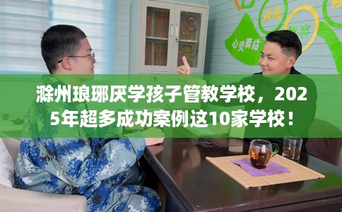 滁州琅琊厌学孩子管教学校，2025年超多成功案例这10家学校！