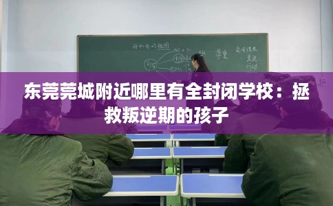 东莞莞城附近哪里有全封闭学校：拯救叛逆期的孩子