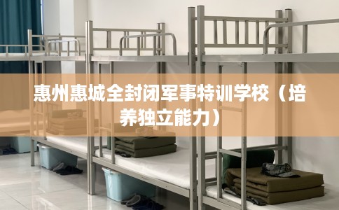 惠州惠城全封闭军事特训学校（培养独立能力）