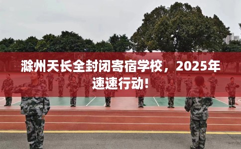 滁州天长全封闭寄宿学校，2025年速速行动!