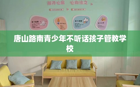 唐山路南青少年不听话孩子管教学校