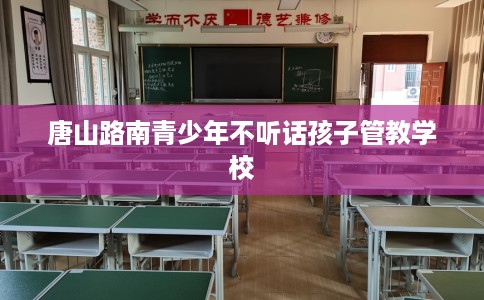 唐山路南青少年不听话孩子管教学校
