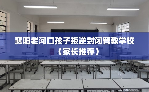 襄阳老河口孩子叛逆封闭管教学校（家长推荐）