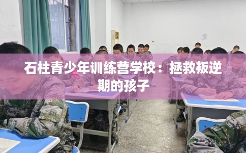 石柱青少年训练营学校：拯救叛逆期的孩子