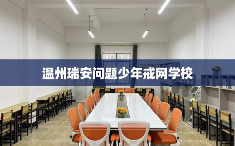 温州瑞安问题少年戒网学校