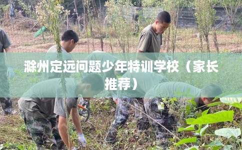 滁州定远问题少年特训学校（家长推荐）