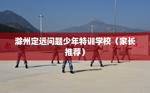 滁州定远问题少年特训学校（家长推荐）