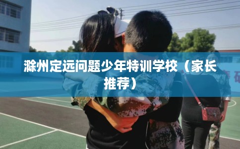 滁州定远问题少年特训学校（家长推荐）