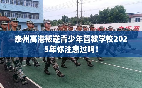 泰州高港叛逆青少年管教学校2025年你注意过吗！