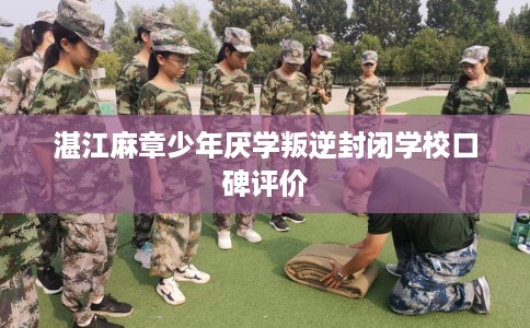 湛江麻章少年厌学叛逆封闭学校口碑评价