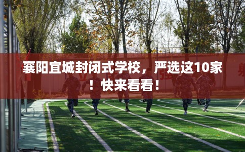 襄阳宜城封闭式学校，严选这10家！快来看看！