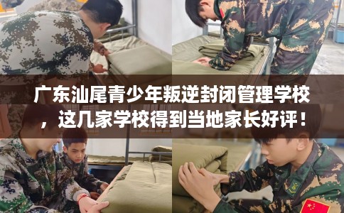 广东汕尾青少年叛逆封闭管理学校，这几家学校得到当地家长好评！
