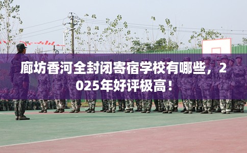 廊坊香河全封闭寄宿学校有哪些，2025年好评极高！