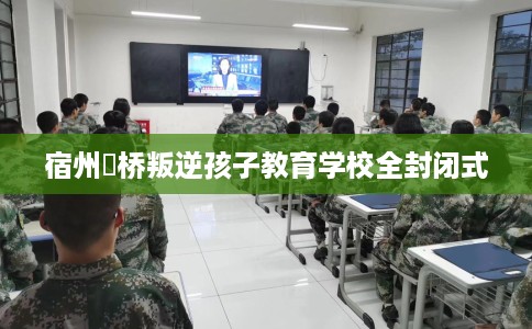 宿州埇桥叛逆孩子教育学校全封闭式