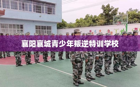 襄阳襄城青少年叛逆特训学校