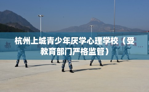 杭州上城青少年厌学心理学校（受教育部门严格监管）