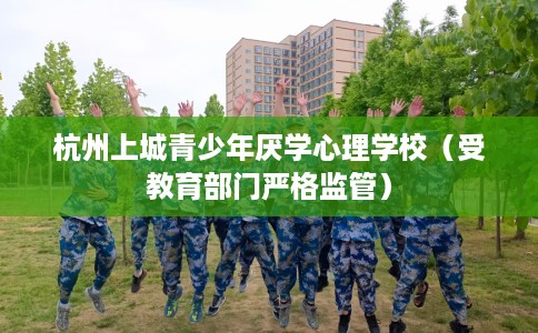 杭州上城青少年厌学心理学校（受教育部门严格监管）