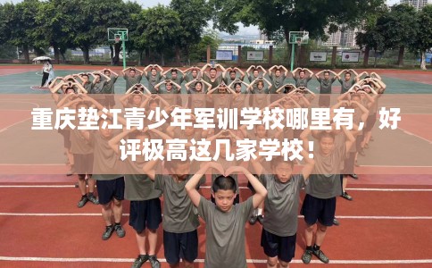 重庆垫江青少年军训学校哪里有，好评极高这几家学校！