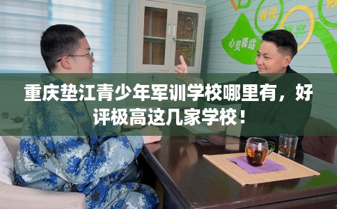 重庆垫江青少年军训学校哪里有，好评极高这几家学校！