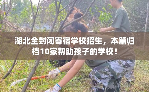 湖北全封闭寄宿学校招生，本篇归档10家帮助孩子的学校！