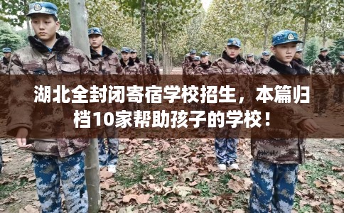 湖北全封闭寄宿学校招生，本篇归档10家帮助孩子的学校！
