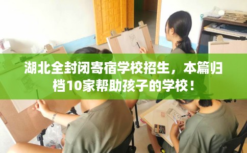 湖北全封闭寄宿学校招生，本篇归档10家帮助孩子的学校！