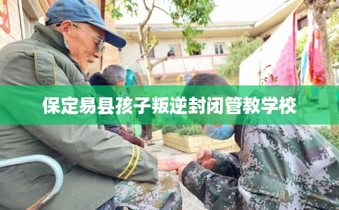 保定易县孩子叛逆封闭管教学校
