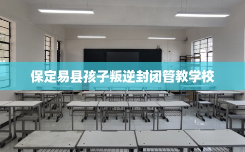保定易县孩子叛逆封闭管教学校