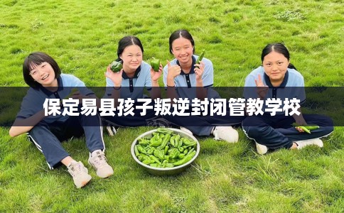 保定易县孩子叛逆封闭管教学校