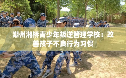 潮州湘桥青少年叛逆管理学校：改善孩子不良行为习惯