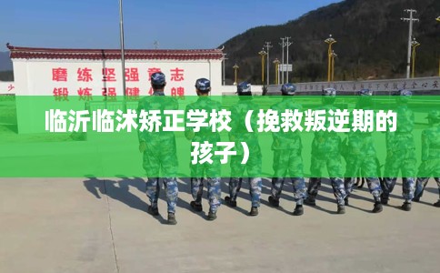 临沂临沭矫正学校（挽救叛逆期的孩子）