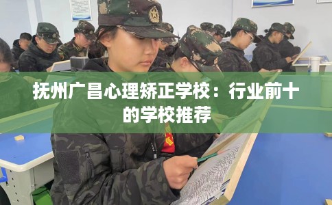 抚州广昌心理矫正学校：行业前十的学校推荐