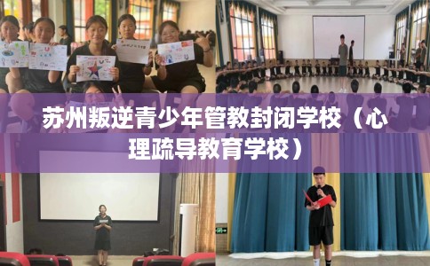 苏州叛逆青少年管教封闭学校（心理疏导教育学校）