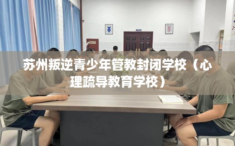 苏州叛逆青少年管教封闭学校（心理疏导教育学校）