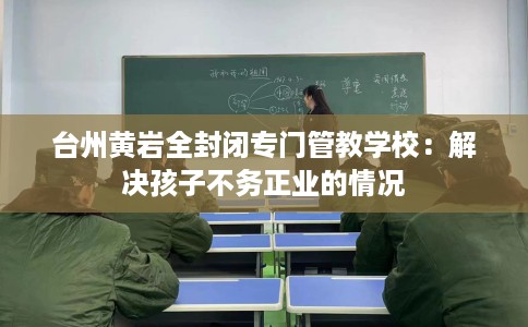 台州黄岩全封闭专门管教学校：解决孩子不务正业的情况
