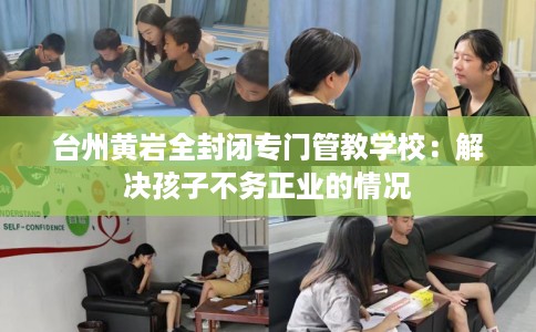 台州黄岩全封闭专门管教学校：解决孩子不务正业的情况