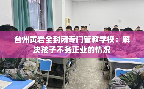 台州黄岩全封闭专门管教学校：解决孩子不务正业的情况