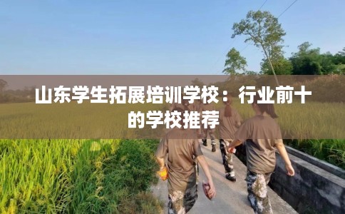 山东学生拓展培训学校：行业前十的学校推荐