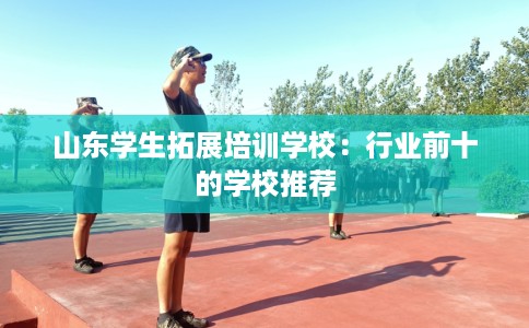 山东学生拓展培训学校：行业前十的学校推荐