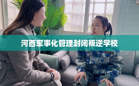 河西军事化管理封闭叛逆学校