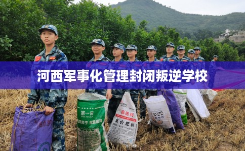 河西军事化管理封闭叛逆学校